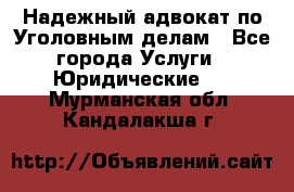 Надежный адвокат по Уголовным делам - Все города Услуги » Юридические   . Мурманская обл.,Кандалакша г.